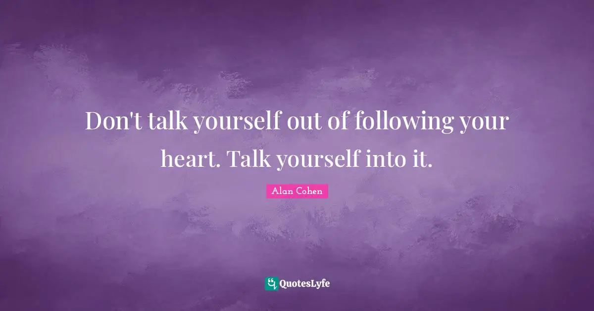 Don't talk yourself out of following your heart. Talk yourself into it.