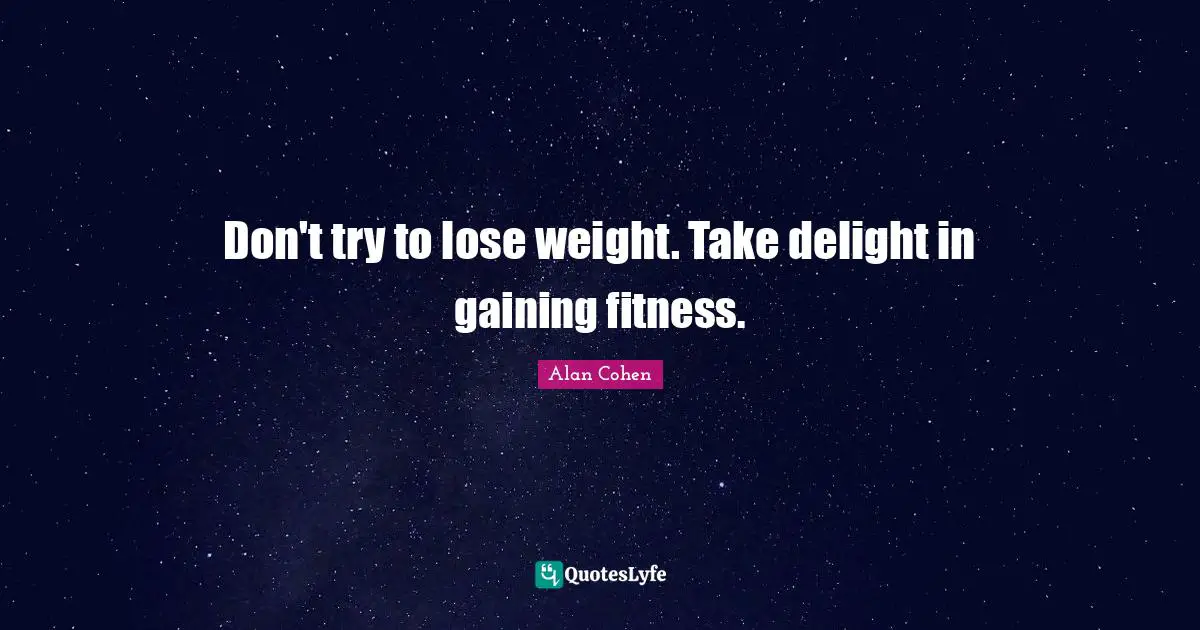Don't try to lose weight. Take delight in gaining fitness.
