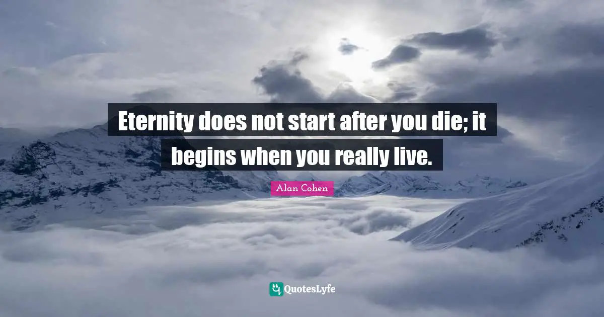 Eternity does not start after you die; it begins when you really live.