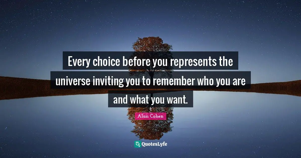 Every choice before you represents the universe inviting you to remember who you are and what you want.