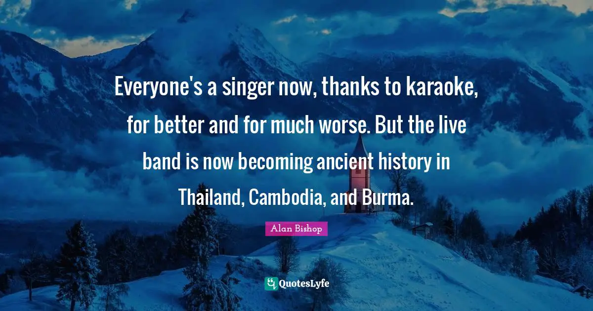 Thailand Quotes: "Everyone's a singer now, thanks to karaoke, for better and for much worse. But the live band is now becoming ancient history in Thailand, Cambodia, and Burma."