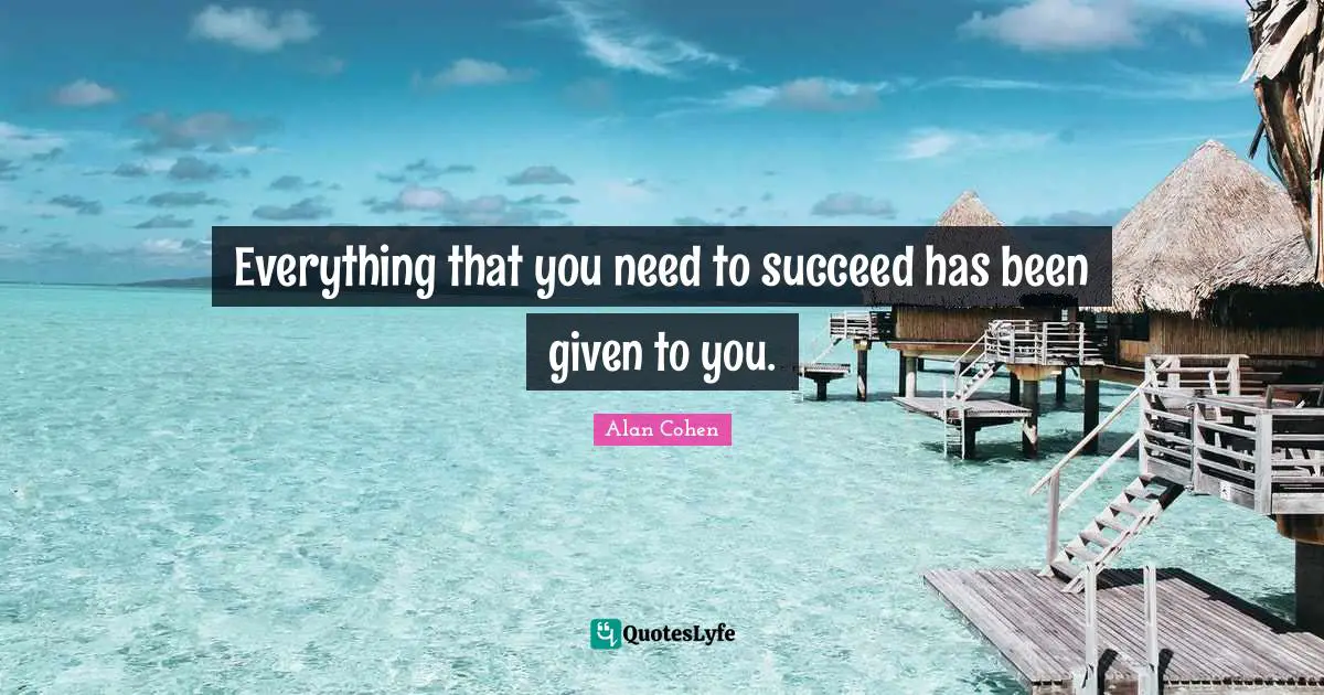 Everything that you need to succeed has been given to you.