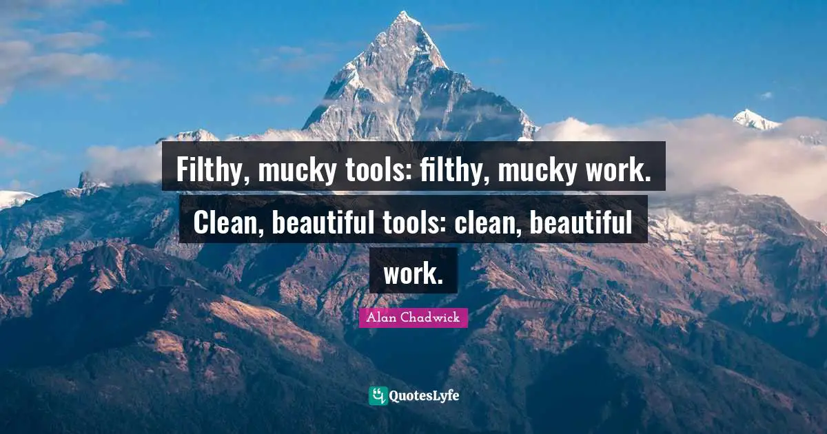 Alan Chadwick Quotes: "Filthy, mucky tools: filthy, mucky work. Clean, beautiful tools: clean, beautiful work."