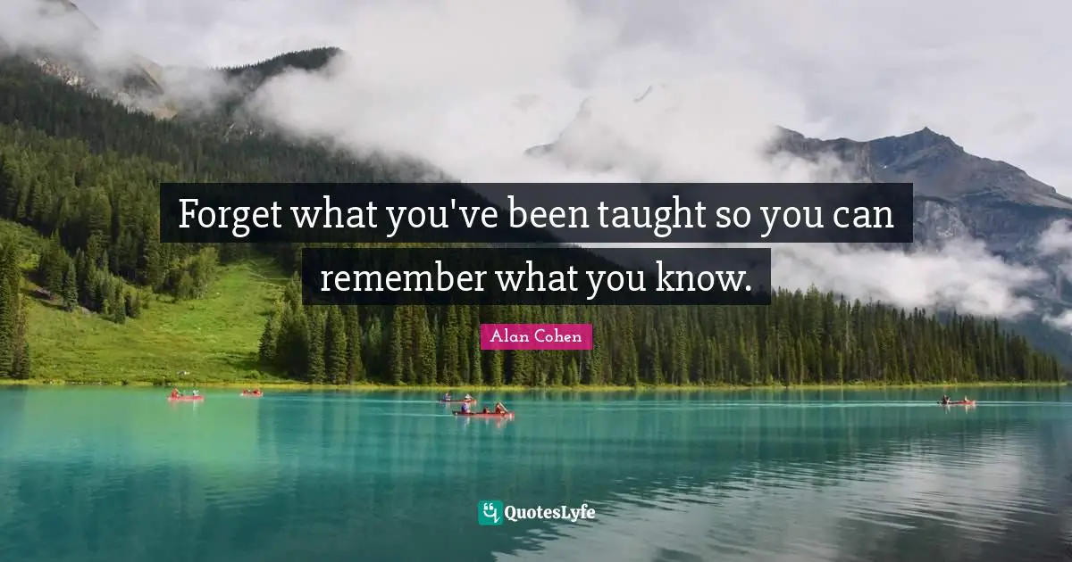 Forget what you've been taught so you can remember what you know.