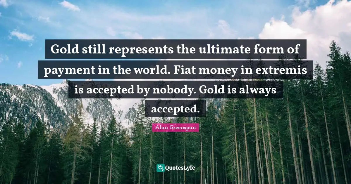 Gold still represents the ultimate form of payment in the world. Fiat money in extremis is accepted by nobody. Gold is always accepted.