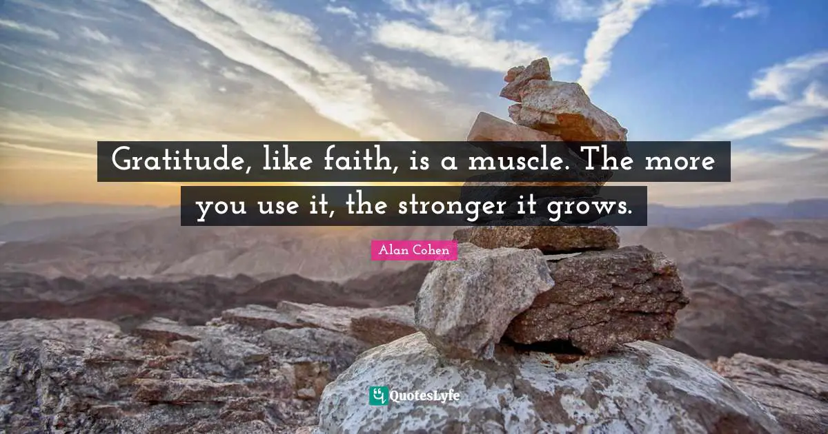 Gratitude, like faith, is a muscle. The more you use it, the stronger it grows.