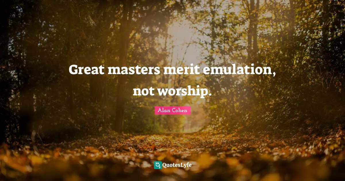 Great masters merit emulation, not worship.