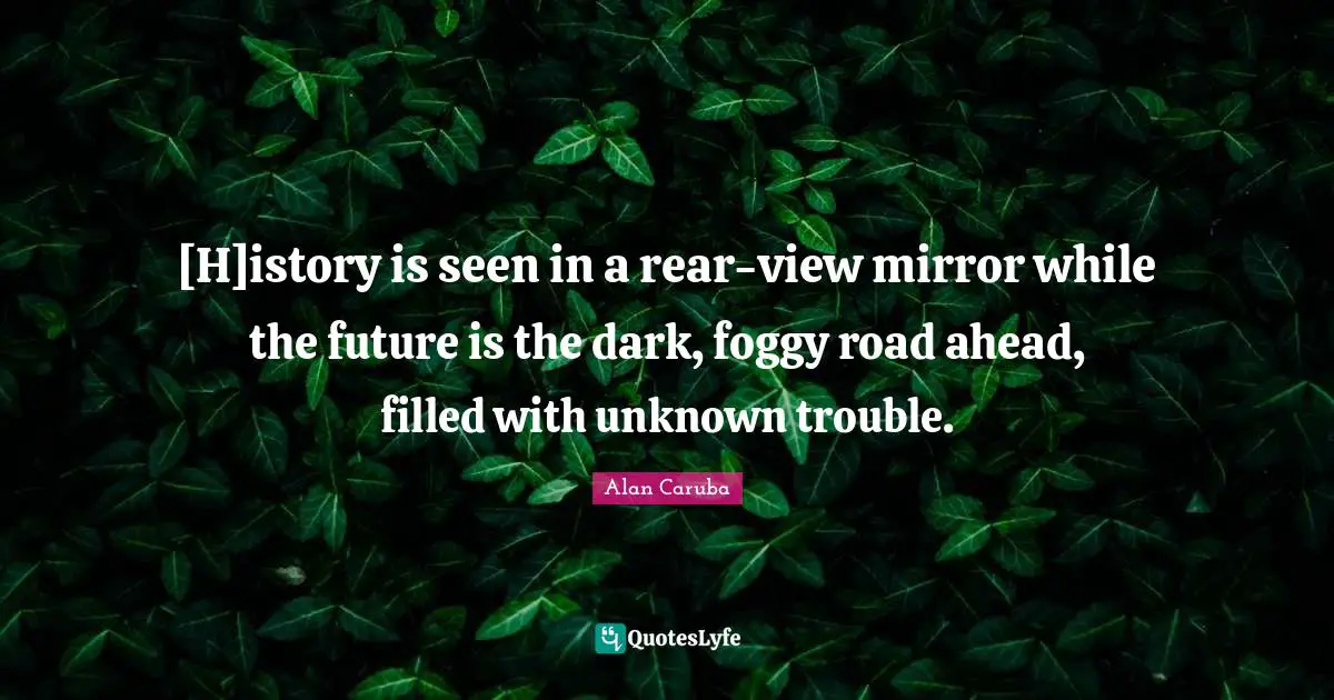[H]istory is seen in a rear-view mirror while the future is the dark, foggy road ahead, filled with unknown trouble.