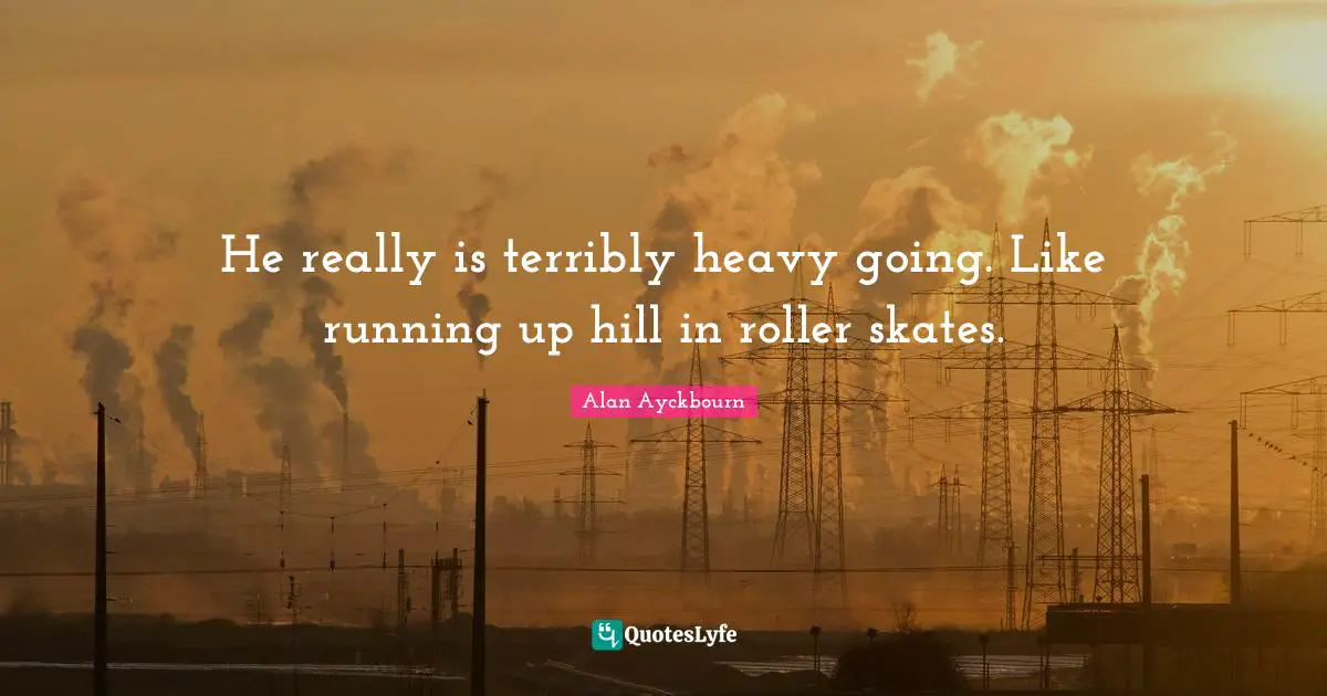 Skates Quotes: "He really is terribly heavy going. Like running up hill in roller skates."
