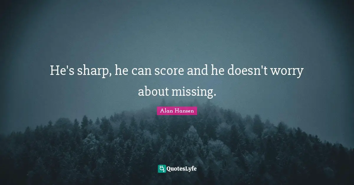 Alan Hansen Quotes: "He's sharp, he can score and he doesn't worry about missing."