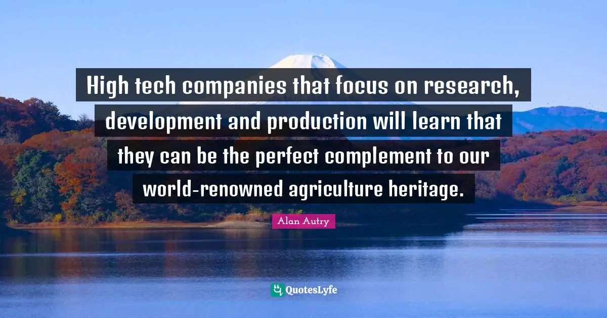 Alan Autry Quotes: "High tech companies that focus on research, development and production will learn that they can be the perfect complement to our world-renowned agriculture heritage."