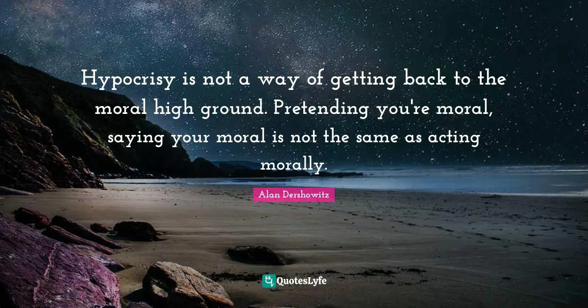 Ground Quotes: "Hypocrisy is not a way of getting back to the moral high ground. Pretending you're moral, saying your moral is not the same as acting morally."