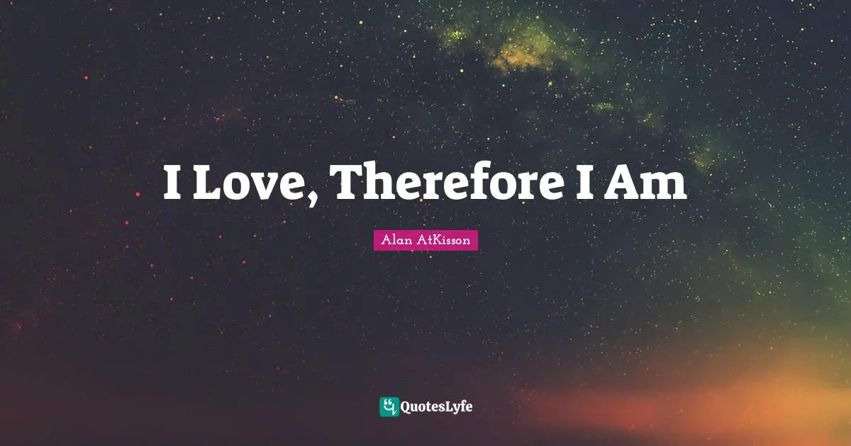 I Love, Therefore I Am