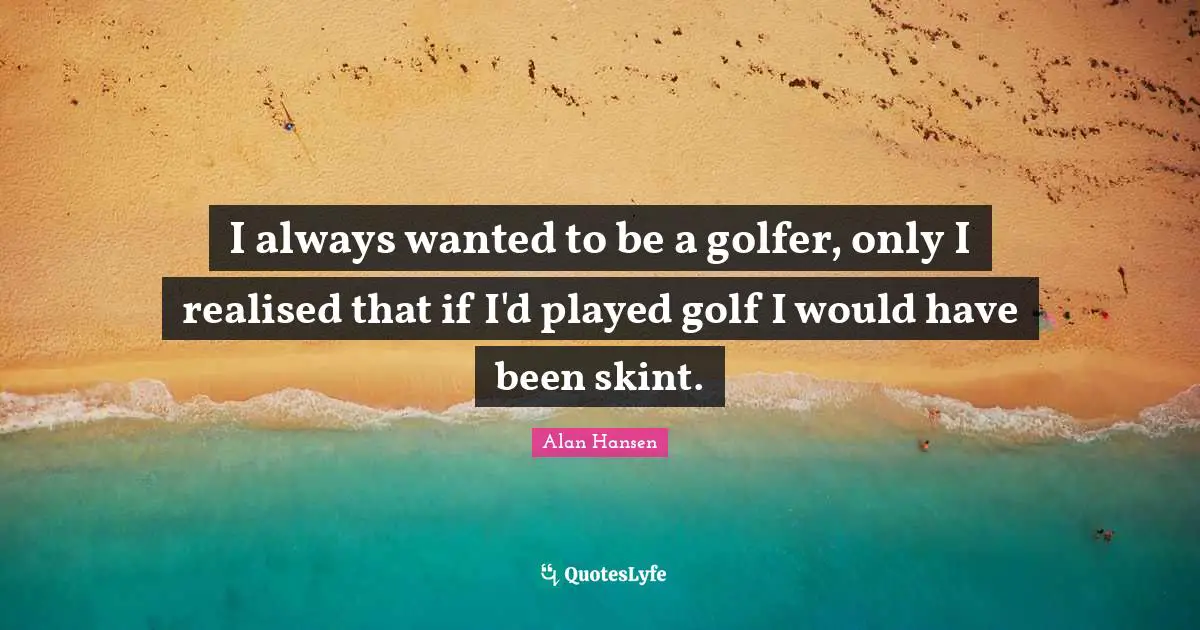 Alan Hansen Quotes: "I always wanted to be a golfer, only I realised that if I'd played golf I would have been skint."