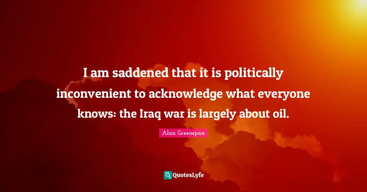 I am saddened that it is politically inconvenient to acknowledge what everyone knows: the Iraq war is largely about oil.