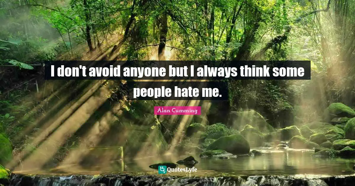 I don't avoid anyone but I always think some people hate me.