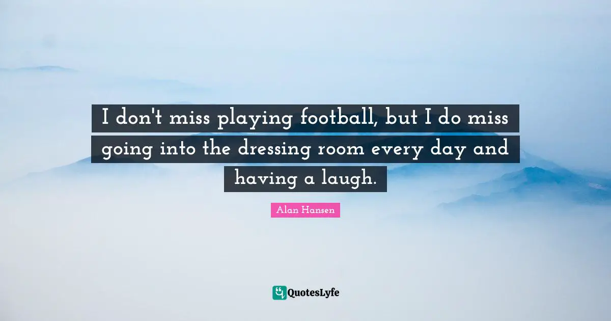 Alan Hansen Quotes: "I don't miss playing football, but I do miss going into the dressing room every day and having a laugh."