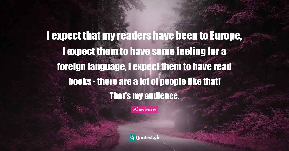 Foreign Language Quotes: "I expect that my readers have been to Europe, I expect them to have some feeling for a foreign language, I expect them to have read books - there are a lot of people like that! That's my audience."