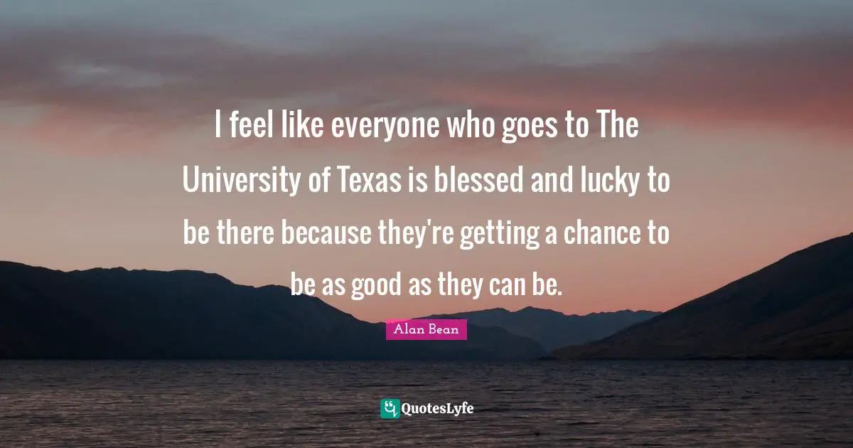 I feel like everyone who goes to The University of Texas is blessed and lucky to be there because they're getting a chance to be as good as they can be.