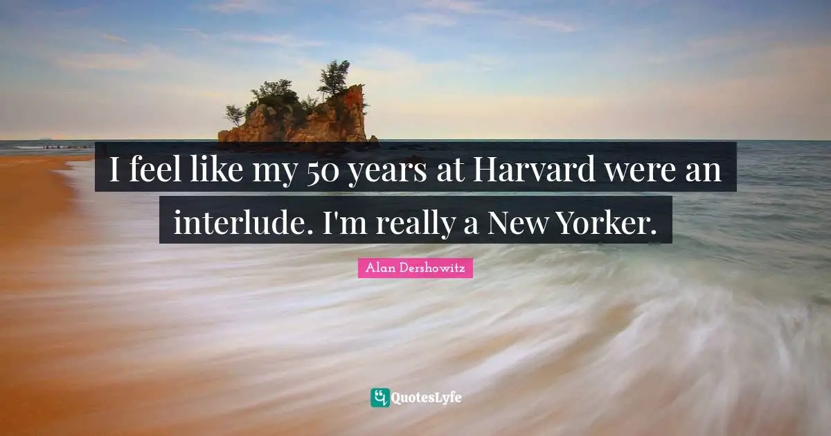 I feel like my 50 years at Harvard were an interlude. I'm really a New Yorker.