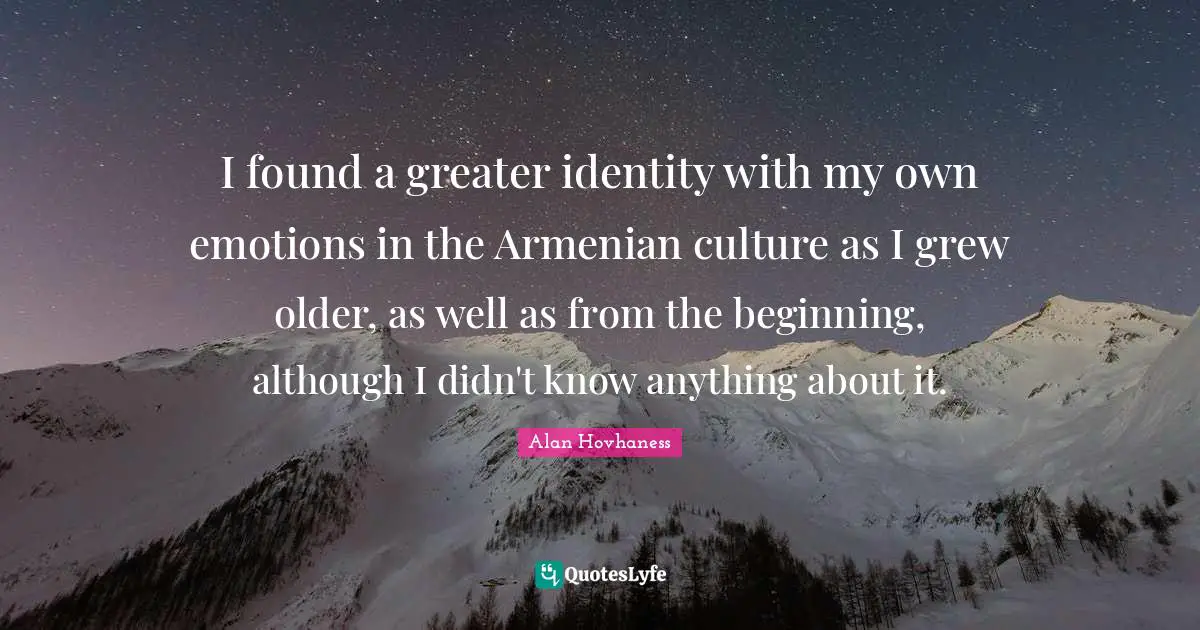 I found a greater identity with my own emotions in the Armenian culture as I grew older, as well as from the beginning, although I didn't know anything about it.