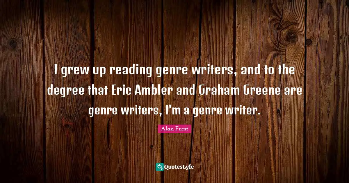 I grew up reading genre writers, and to the degree that Eric Ambler and Graham Greene are genre writers, I'm a genre writer.