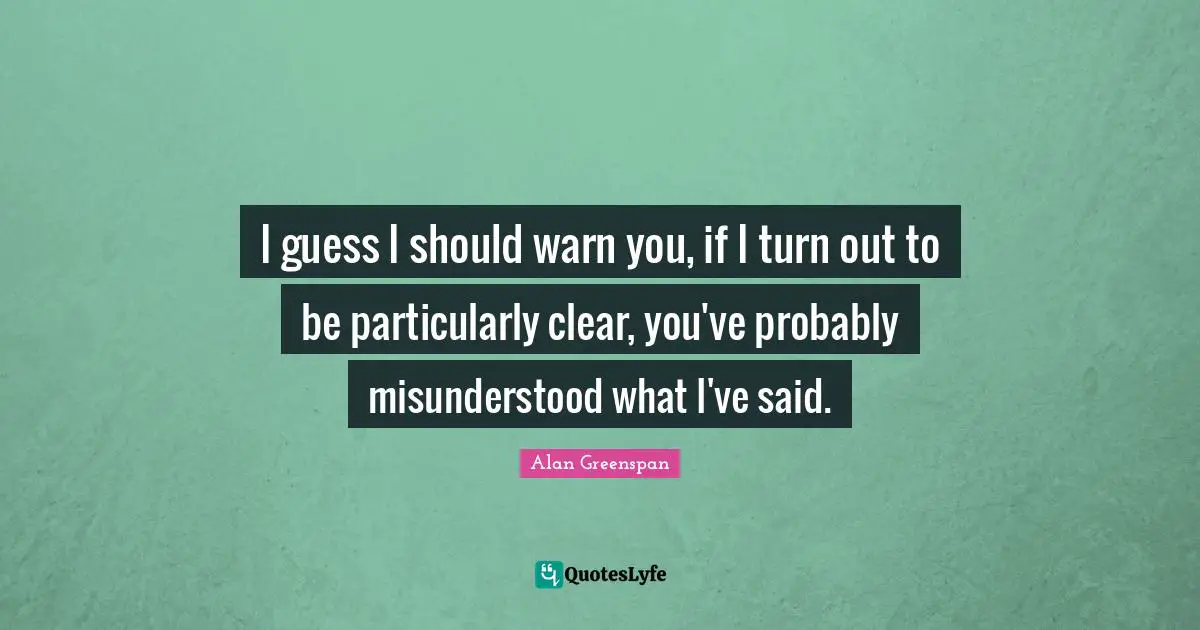 Misunderstood Quotes: "I guess I should warn you, if I turn out to be particularly clear, you've probably misunderstood what I've said."