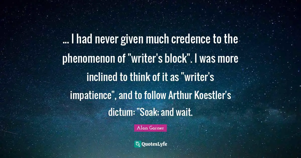 Arthur Quotes: "... I had never given much credence to the phenomenon of "writer's block". I was more inclined to think of it as "writer's impatience", and to follow Arthur Koestler's dictum: "Soak; and wait."