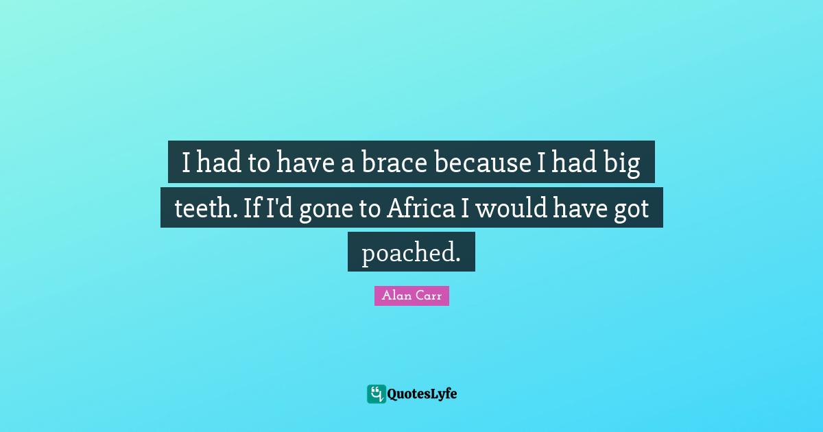 I had to have a brace because I had big teeth. If I'd gone to Africa I would have got poached.