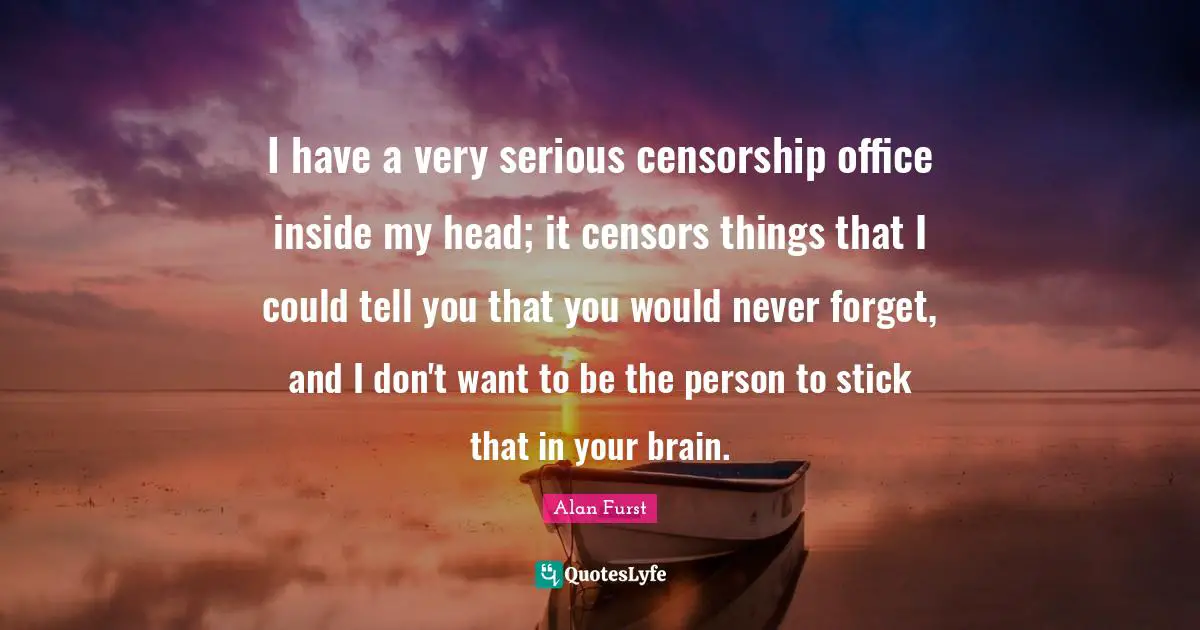 I have a very serious censorship office inside my head; it censors things that I could tell you that you would never forget, and I don't want to be the person to stick that in your brain.