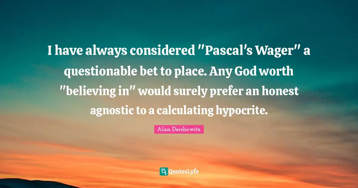 Questionable Quotes: "I have always considered "Pascal's Wager" a questionable bet to place. Any God worth "believing in" would surely prefer an honest agnostic to a calculating hypocrite."