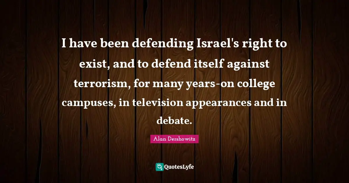 I have been defending Israel's right to exist, and to defend itself against terrorism, for many years-on college campuses, in television appearances and in debate.