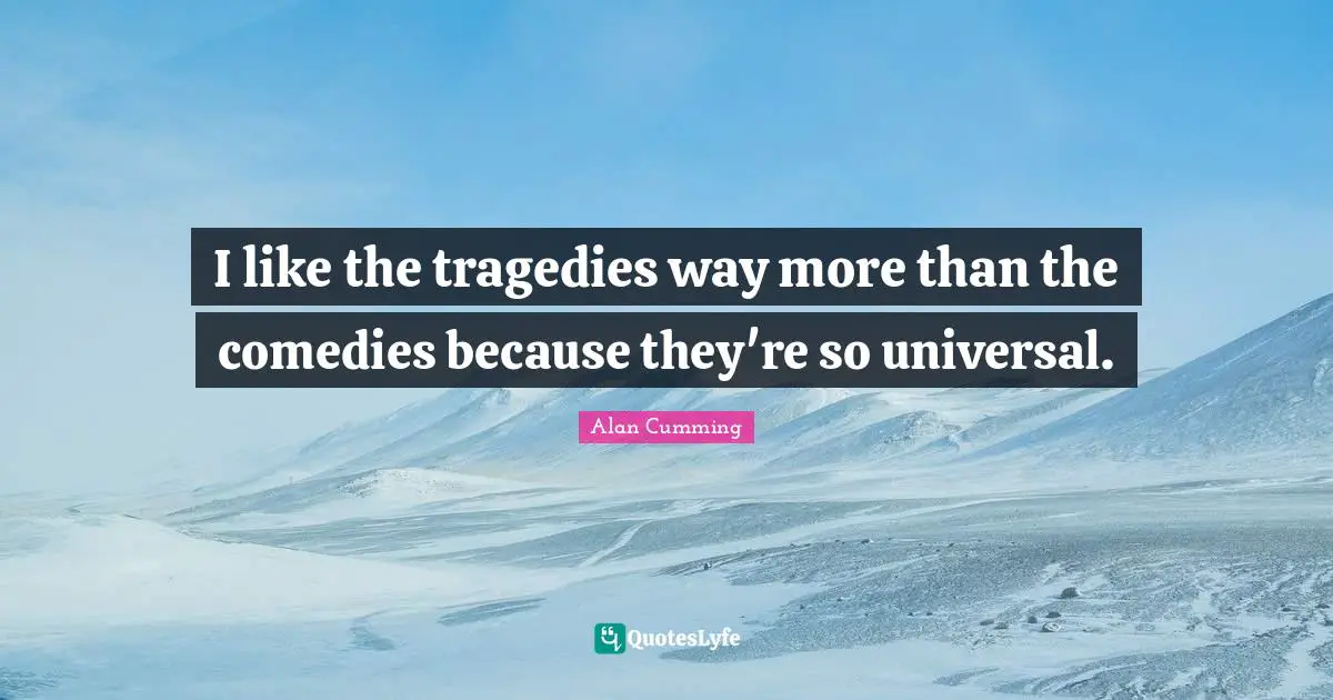 I like the tragedies way more than the comedies because they're so universal.