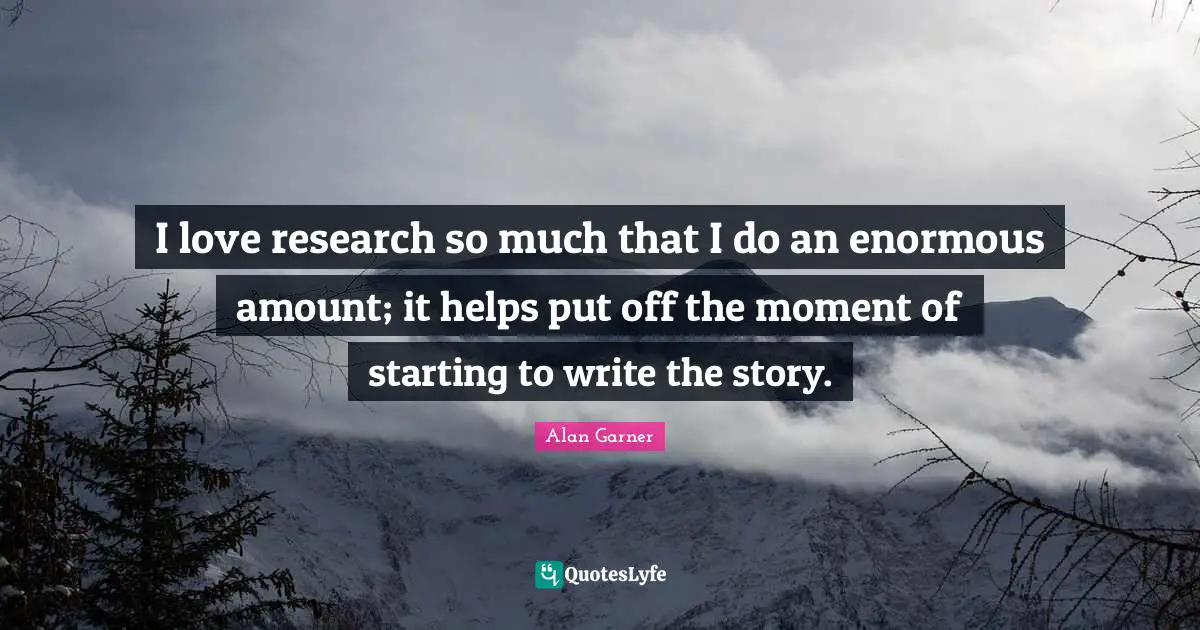 I love research so much that I do an enormous amount; it helps put off the moment of starting to write the story.