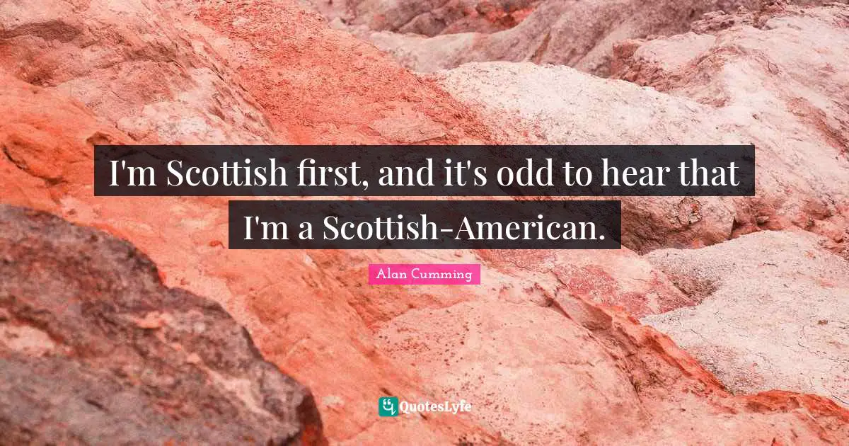 I'm Scottish first, and it's odd to hear that I'm a Scottish-American.
