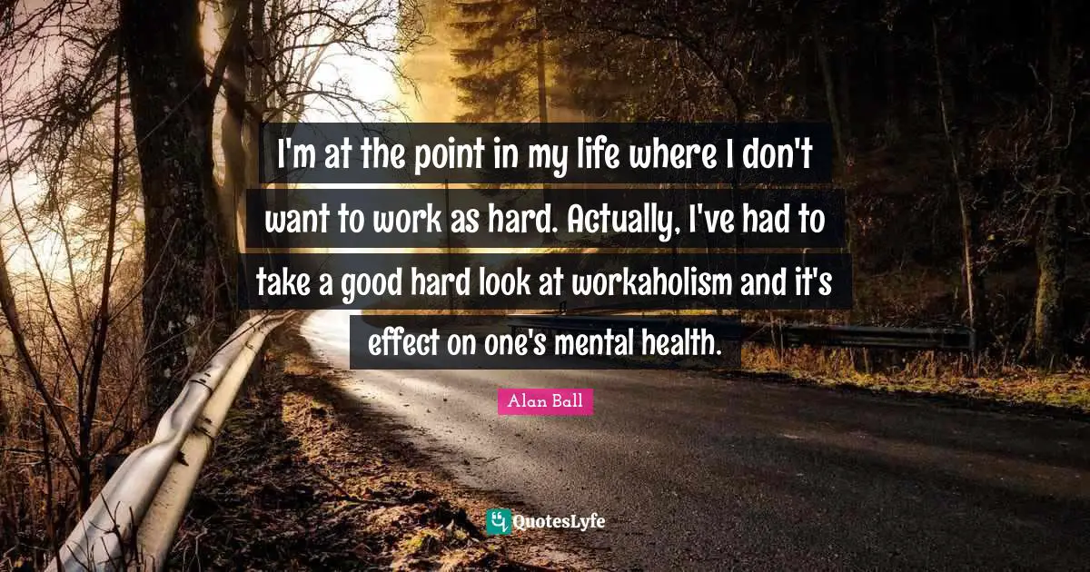 I'm at the point in my life where I don't want to work as hard. Actually, I've had to take a good hard look at workaholism and it's effect on one's mental health.