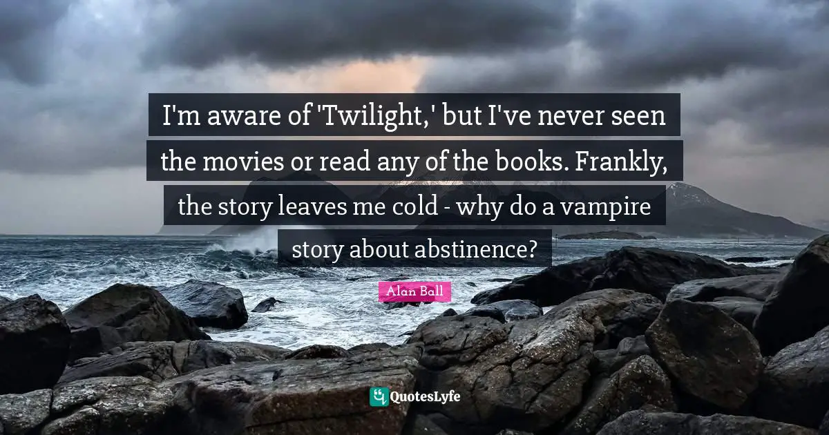 I'm aware of 'Twilight,' but I've never seen the movies or read any of the books. Frankly, the story leaves me cold - why do a vampire story about abstinence?