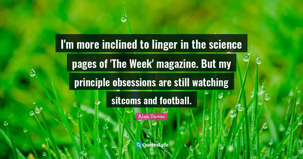 I'm more inclined to linger in the science pages of 'The Week' magazine. But my principle obsessions are still watching sitcoms and football.