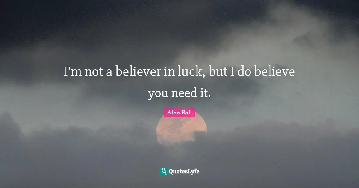 I'm not a believer in luck, but I do believe you need it.