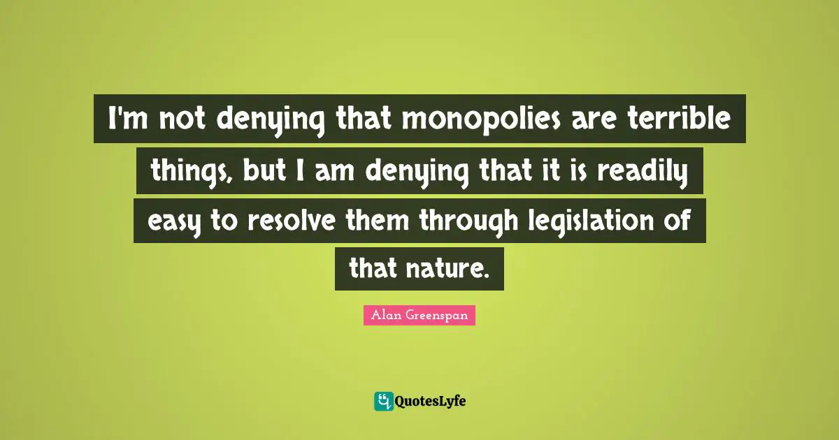 I'm not denying that monopolies are terrible things, but I am denying that it is readily easy to resolve them through legislation of that nature.