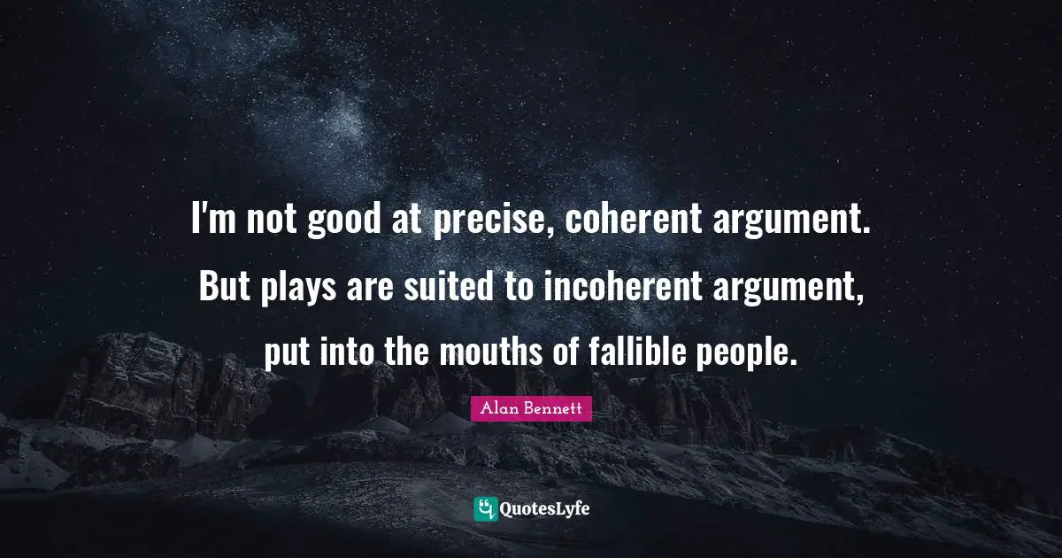 I'm not good at precise, coherent argument. But plays are suited to incoherent argument, put into the mouths of fallible people.