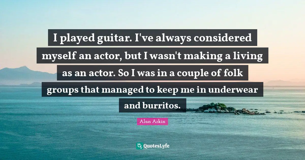 I played guitar. I've always considered myself an actor, but I wasn't making a living as an actor. So I was in a couple of folk groups that managed to keep me in underwear and burritos.