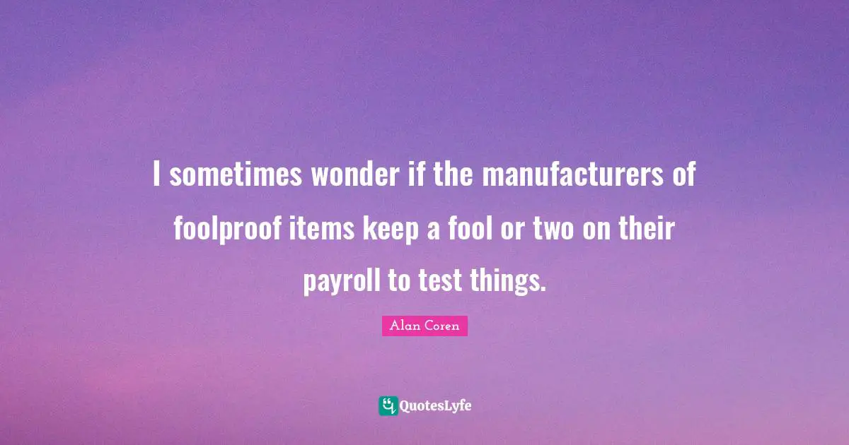 Items Quotes: "I sometimes wonder if the manufacturers of foolproof items keep a fool or two on their payroll to test things."