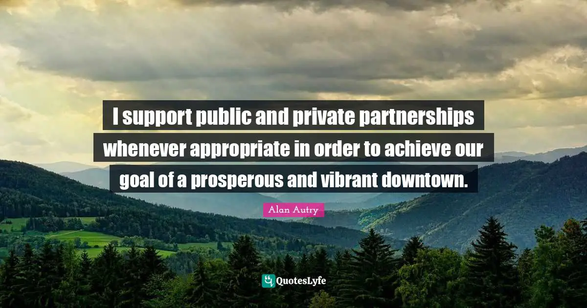 Alan Autry Quotes: "I support public and private partnerships whenever appropriate in order to achieve our goal of a prosperous and vibrant downtown."