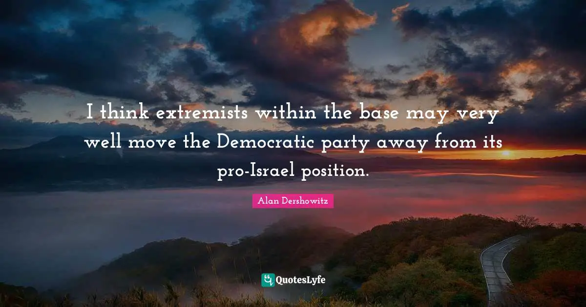 I think extremists within the base may very well move the Democratic party away from its pro-Israel position.