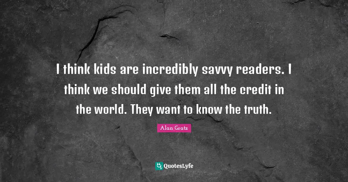I think kids are incredibly savvy readers. I think we should give them all the credit in the world. They want to know the truth.