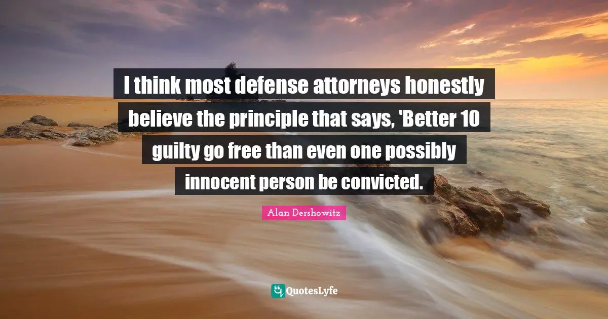I think most defense attorneys honestly believe the principle that says, 'Better 10 guilty go free than even one possibly innocent person be convicted.