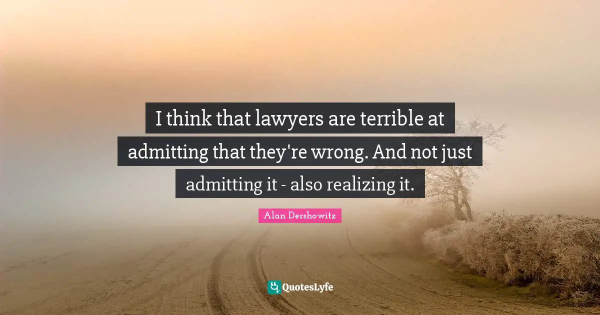 I think that lawyers are terrible at admitting that they're wrong. And not just admitting it - also realizing it.