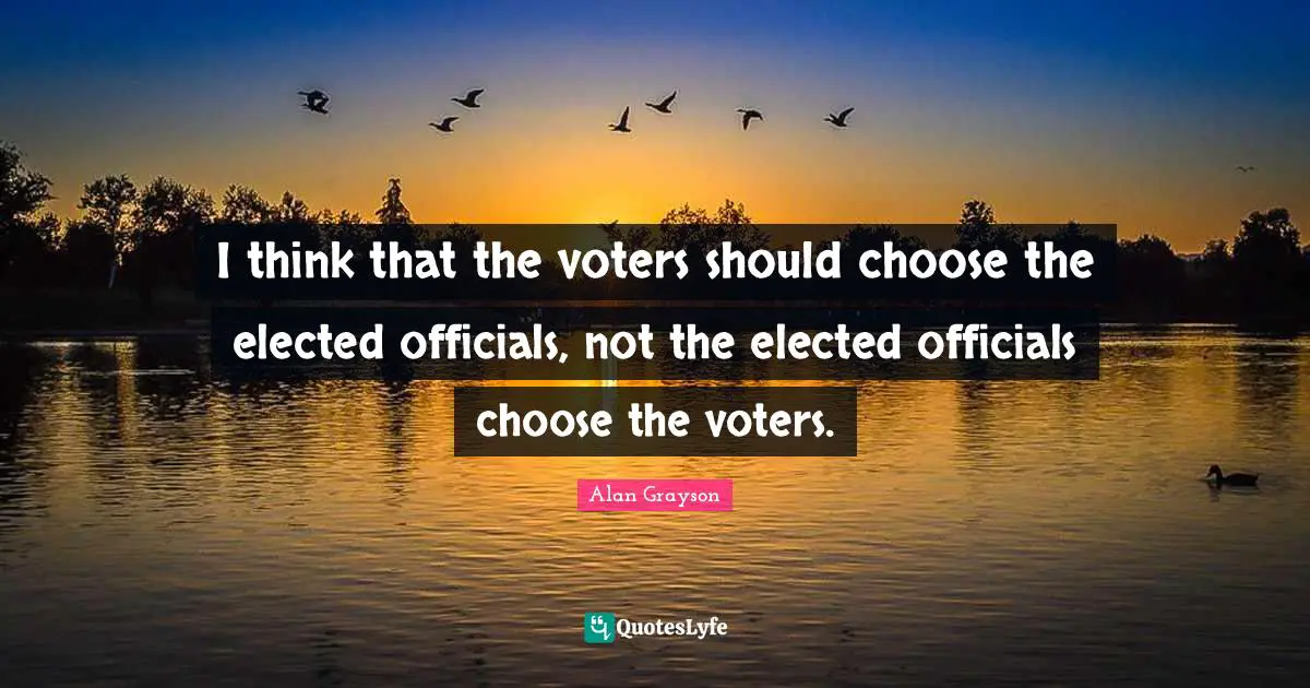I think that the voters should choose the elected officials, not the elected officials choose the voters.