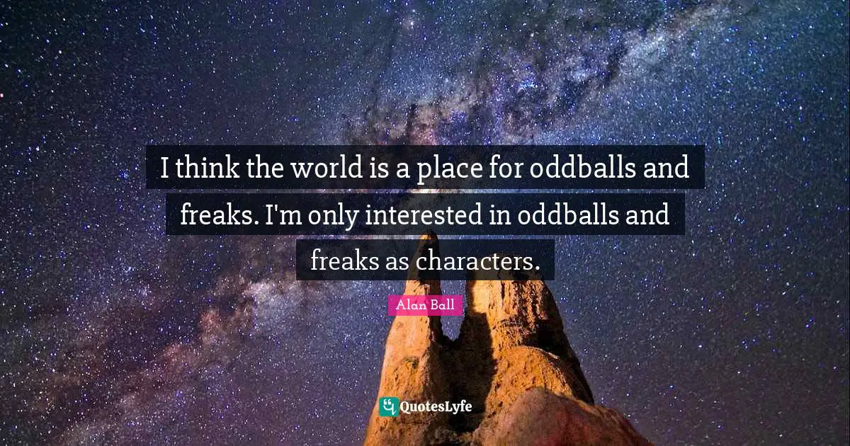 I think the world is a place for oddballs and freaks. I'm only interested in oddballs and freaks as characters.